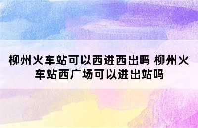 柳州火车站可以西进西出吗 柳州火车站西广场可以进出站吗